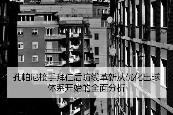 孔帕尼接手拜仁后防线革新从优化出球体系开始的全面分析