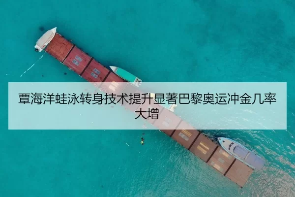 覃海洋蛙泳转身技术提升显著巴黎奥运冲金几率大增