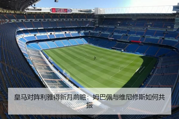 皇马对阵利雅得新月前瞻：姆巴佩与维尼修斯如何共振