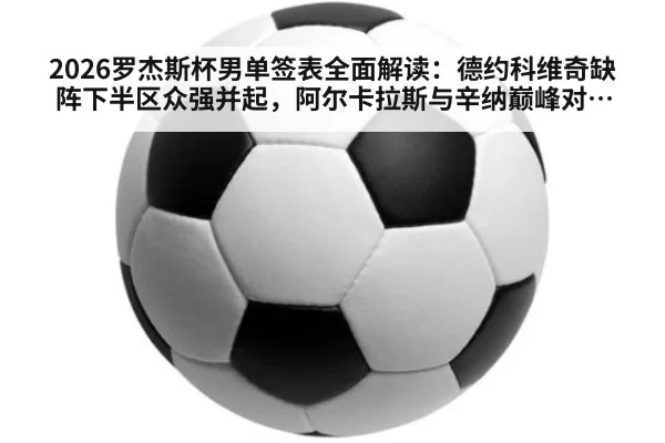 2026罗杰斯杯男单签表全面解读：德约科维奇缺阵下半区众强并起，阿尔卡拉斯与辛纳巅峰对决有望提前上演