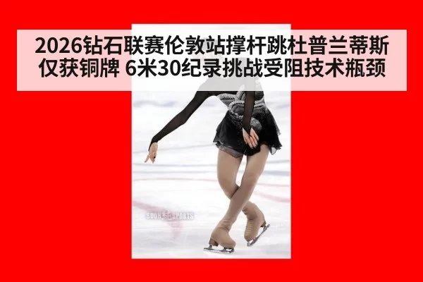 2026钻石联赛伦敦站撑杆跳杜普兰蒂斯仅获铜牌 6米30纪录挑战受阻技术瓶颈
