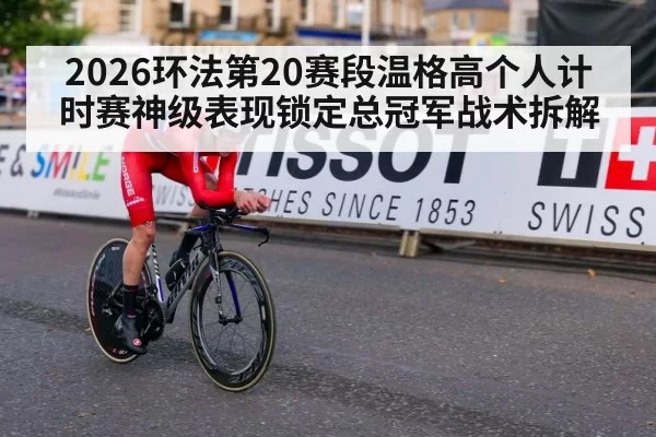 2026环法第20赛段温格高个人计时赛神级表现锁定总冠军战术拆解