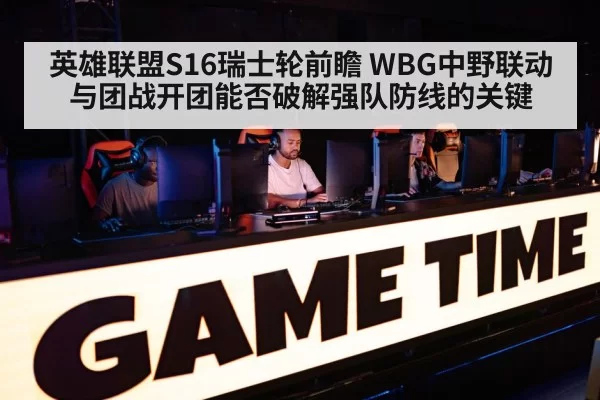 英雄联盟S16瑞士轮前瞻 WBG中野联动与团战开团能否破解强队防线的关键