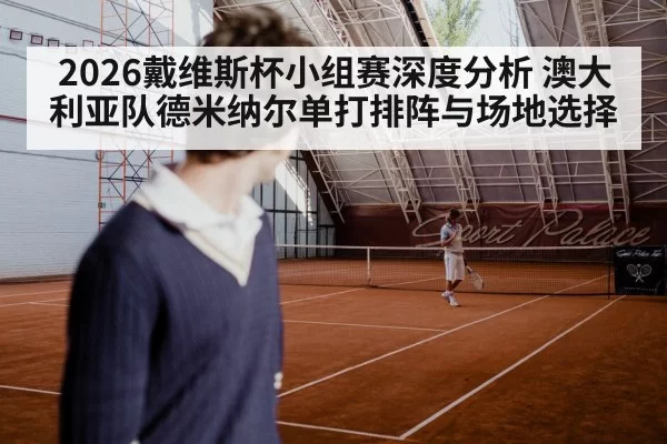 2026戴维斯杯小组赛深度分析 澳大利亚队德米纳尔单打排阵与场地选择